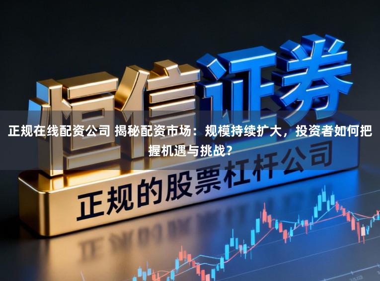 正规在线配资公司 揭秘配资市场：规模持续扩大，投资者如何把握机遇与挑战？