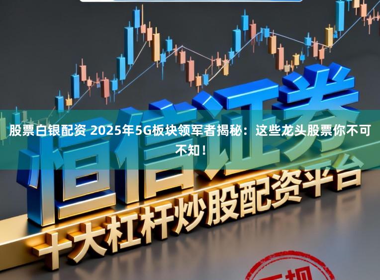 股票白银配资 2025年5G板块领军者揭秘：这些龙头股票你不可不知！