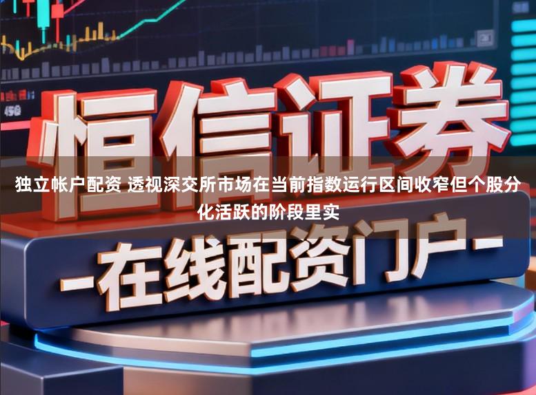 独立帐户配资 透视深交所市场在当前指数运行区间收窄但个股分化活跃的阶段里实