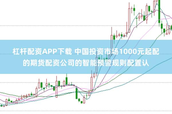 杠杆配资APP下载 中国投资市场1000元起配的期货配资公司的智能预警规则配置认