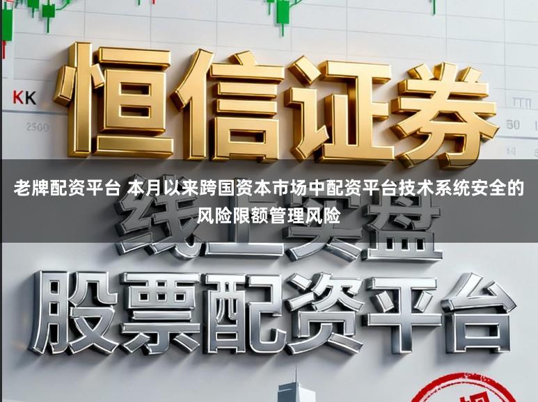 老牌配资平台 本月以来跨国资本市场中配资平台技术系统安全的风险限额管理风险