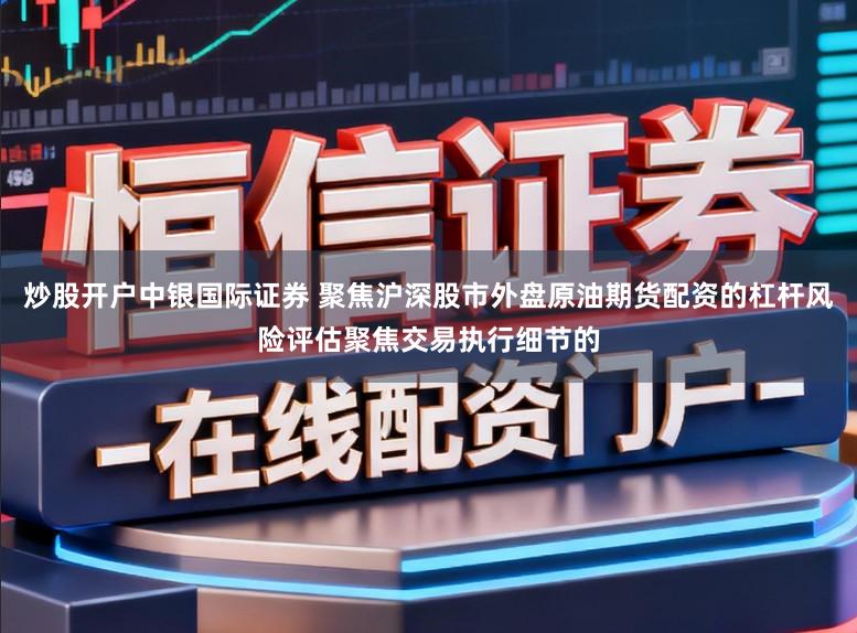 炒股开户中银国际证券 聚焦沪深股市外盘原油期货配资的杠杆风险评估聚焦交易执行细节的