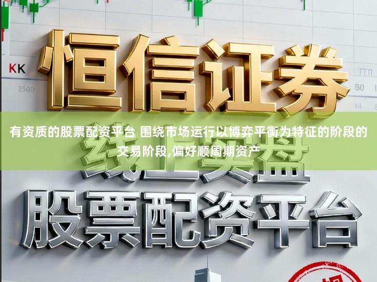 有资质的股票配资平台 围绕市场运行以博弈平衡为特征的阶段的交易阶段，偏好顺周期资产