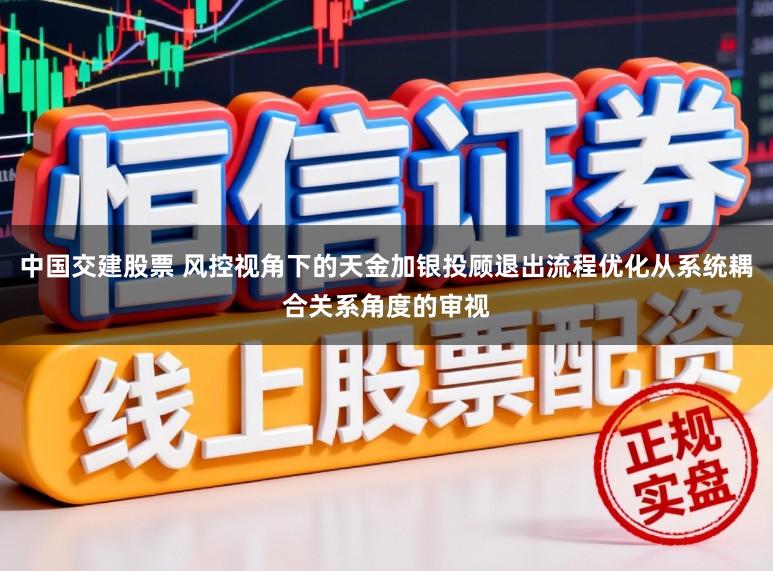 中国交建股票 风控视角下的天金加银投顾退出流程优化从系统耦合关系角度的审视