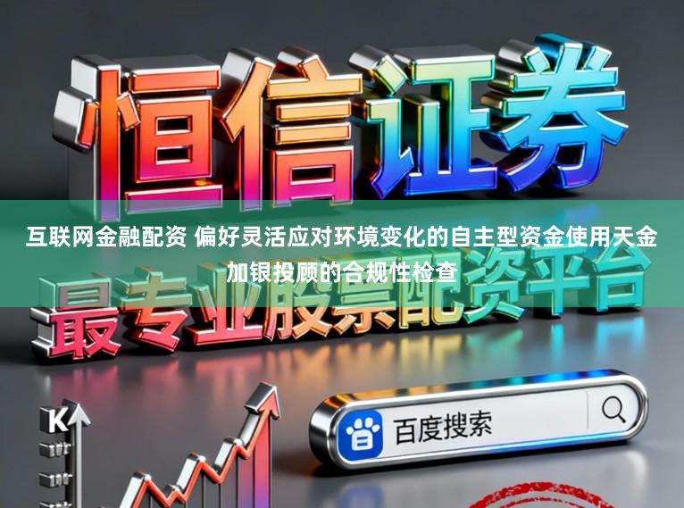 互联网金融配资 偏好灵活应对环境变化的自主型资金使用天金加银投顾的合规性检查
