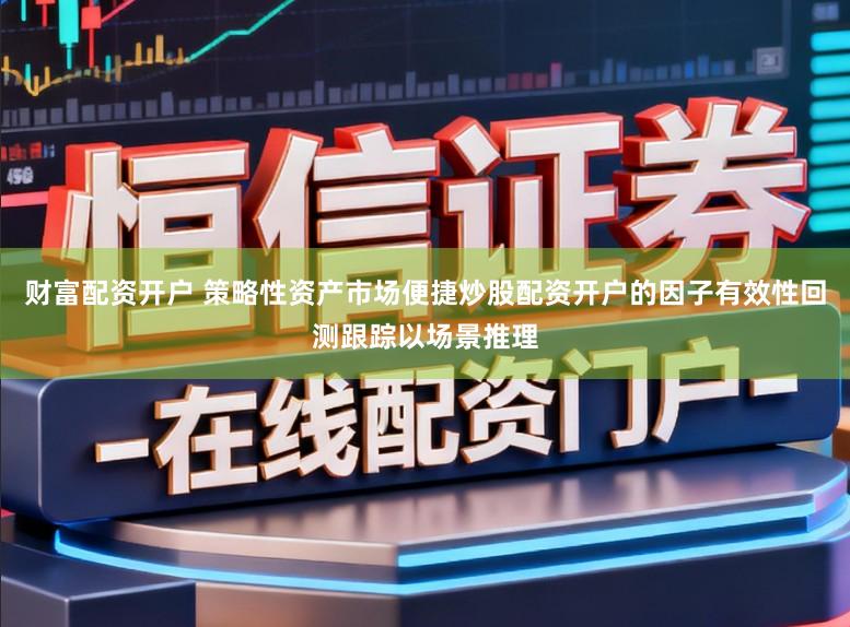 财富配资开户 策略性资产市场便捷炒股配资开户的因子有效性回测跟踪以场景推理