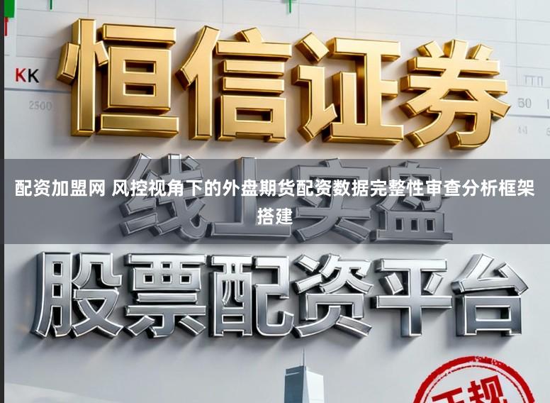 配资加盟网 风控视角下的外盘期货配资数据完整性审查分析框架搭建