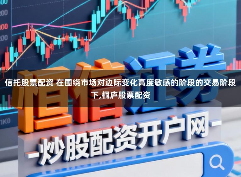 信托股票配资 在围绕市场对边际变化高度敏感的阶段的交易阶段下，桐庐股票配资