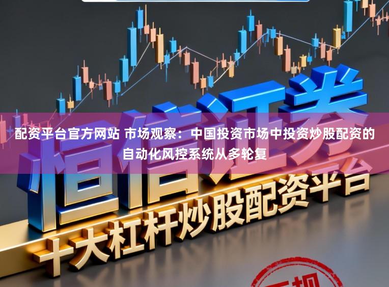 配资平台官方网站 市场观察：中国投资市场中投资炒股配资的自动化风控系统从多轮复
