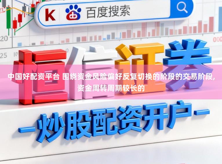 中国好配资平台 围绕资金风险偏好反复切换的阶段的交易阶段，资金周转周期较长的