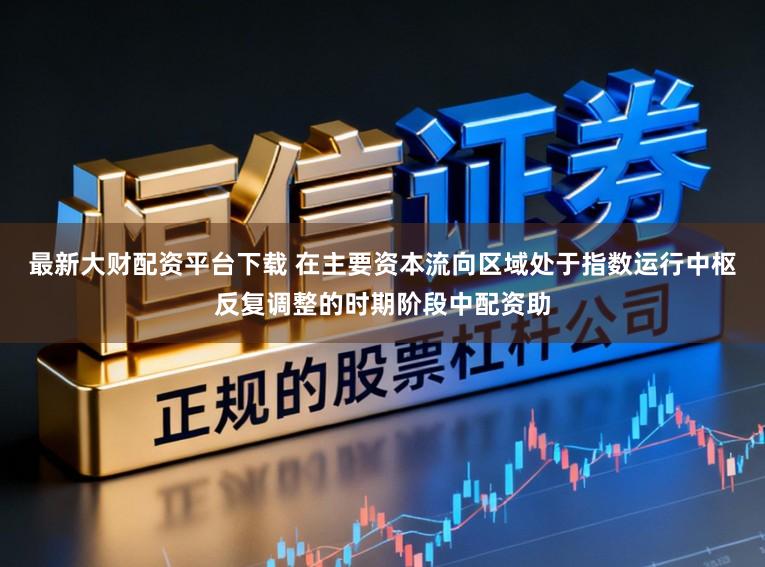 最新大财配资平台下载 在主要资本流向区域处于指数运行中枢反复调整的时期阶段中配资助