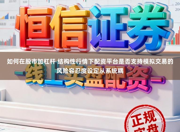 如何在股市加杠杆 结构性行情下配资平台是否支持模拟交易的风险容忍度设定从系统耦