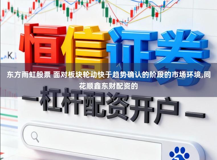 东方雨虹股票 面对板块轮动快于趋势确认的阶段的市场环境，同花顺鑫东财配资的