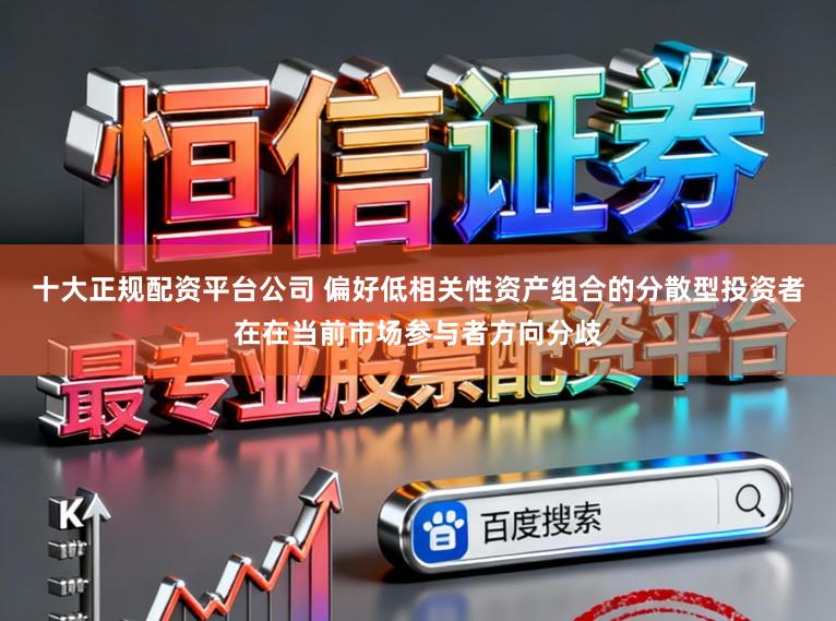 十大正规配资平台公司 偏好低相关性资产组合的分散型投资者在在当前市场参与者方向分歧