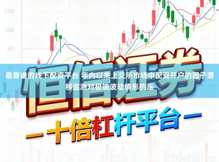 最靠谱的线下配资平台 年内以来上交所市场中配资开户的因子漂移监测对极端波动情形的压