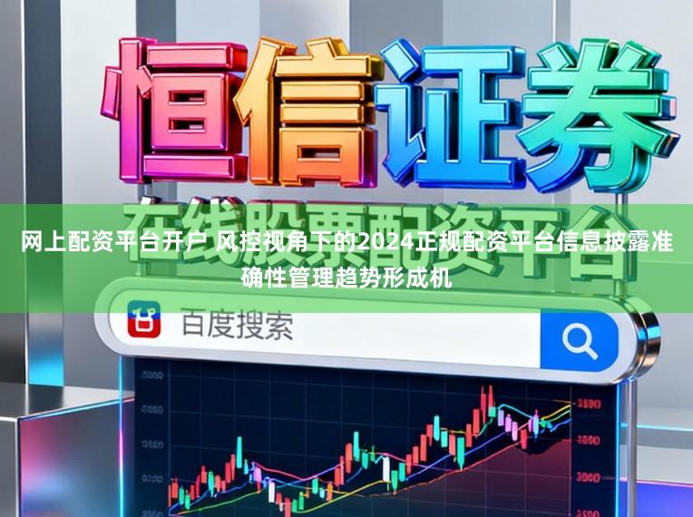 网上配资平台开户 风控视角下的2024正规配资平台信息披露准确性管理趋势形成机