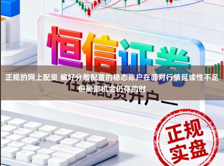 正规的网上配资 偏好分散配置的稳态账户在面对行情延续性不足但局部机会仍存的时