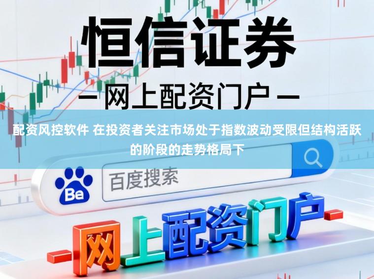 配资风控软件 在投资者关注市场处于指数波动受限但结构活跃的阶段的走势格局下