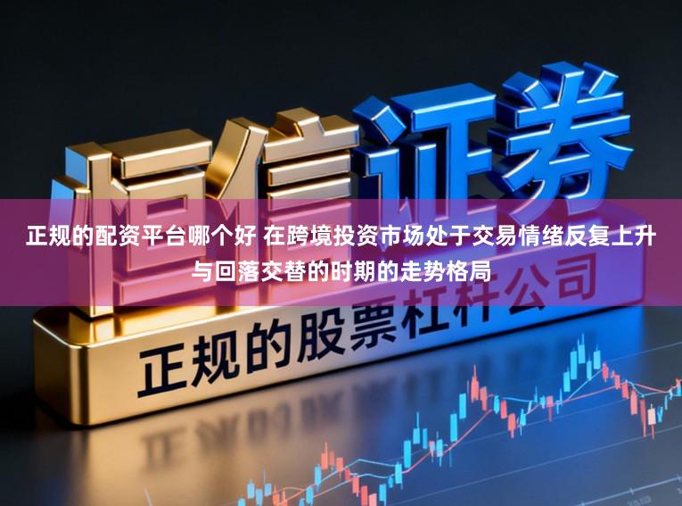 正规的配资平台哪个好 在跨境投资市场处于交易情绪反复上升与回落交替的时期的走势格局