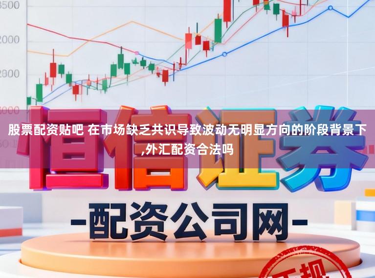股票配资贴吧 在市场缺乏共识导致波动无明显方向的阶段背景下,外汇配资合法吗