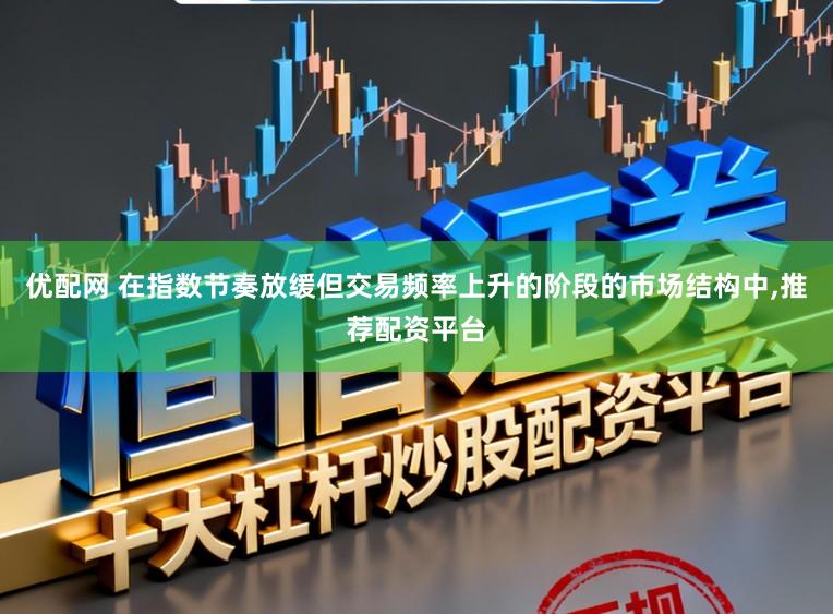 优配网 在指数节奏放缓但交易频率上升的阶段的市场结构中，推荐配资平台