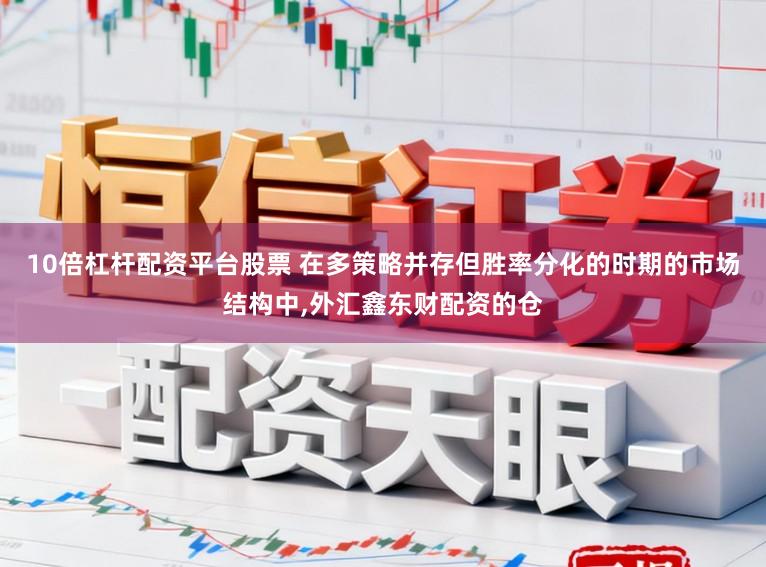 10倍杠杆配资平台股票 在多策略并存但胜率分化的时期的市场结构中，外汇鑫东财配资的仓