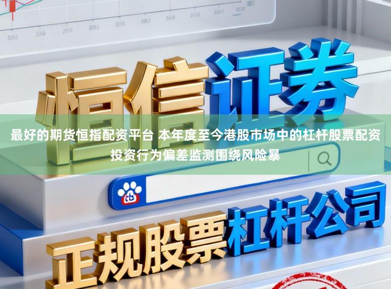 最好的期货恒指配资平台 本年度至今港股市场中的杠杆股票配资投资行为偏差监测围绕风险暴