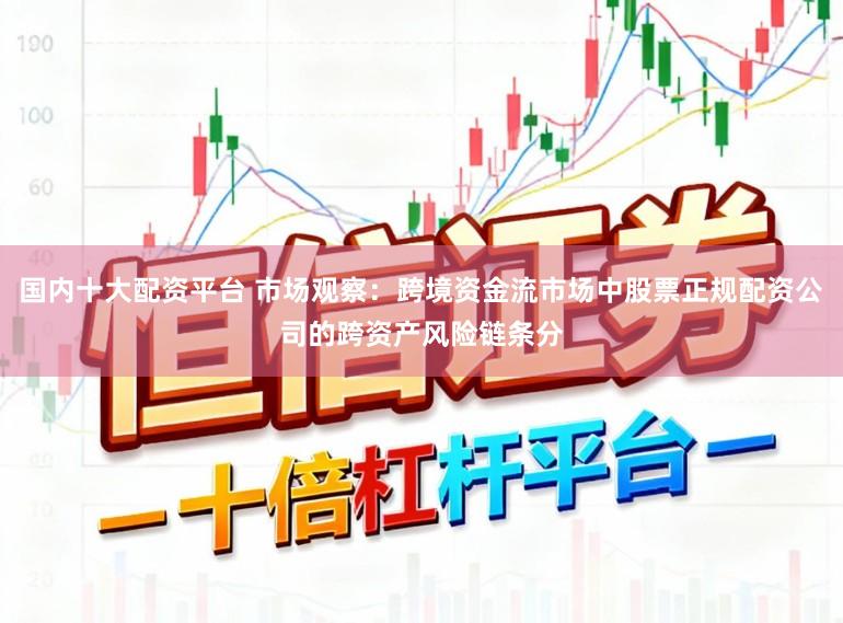 国内十大配资平台 市场观察：跨境资金流市场中股票正规配资公司的跨资产风险链条分