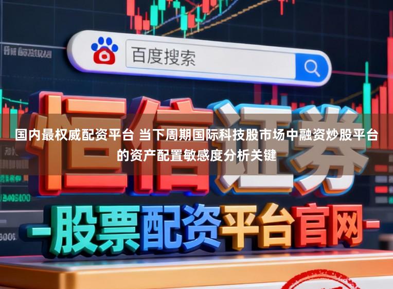 国内最权威配资平台 当下周期国际科技股市场中融资炒股平台的资产配置敏感度分析关键