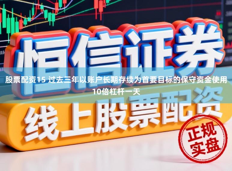 股票配资15 过去三年以账户长期存续为首要目标的保守资金使用10倍杠杆一天