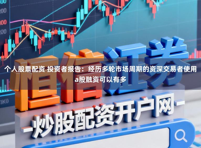 个人股票配资 投资者报告：经历多轮市场周期的资深交易者使用a股融资可以有多
