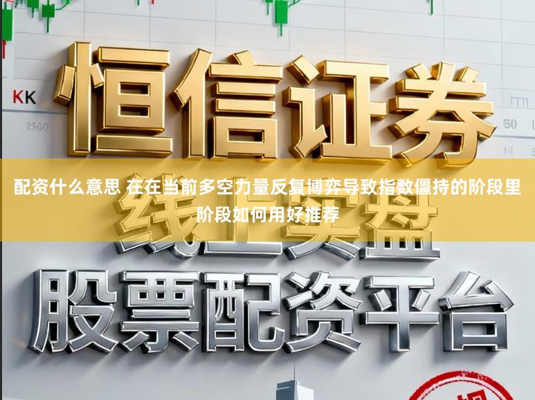 配资什么意思 在在当前多空力量反复博弈导致指数僵持的阶段里阶段如何用好推荐