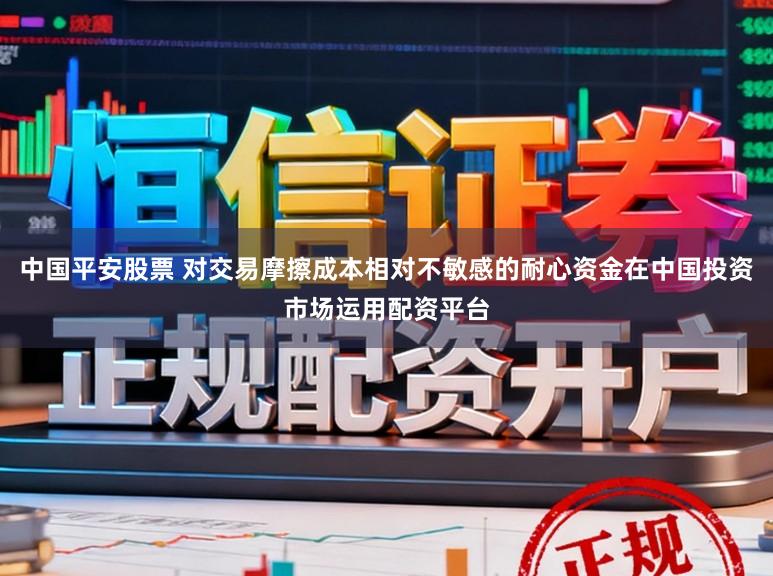 中国平安股票 对交易摩擦成本相对不敏感的耐心资金在中国投资市场运用配资平台