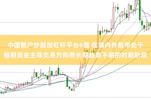 中国散户炒股加杠杆平台6强 在境内外股市处于短期资金主导交易方向而长期趋势不明的时期阶段