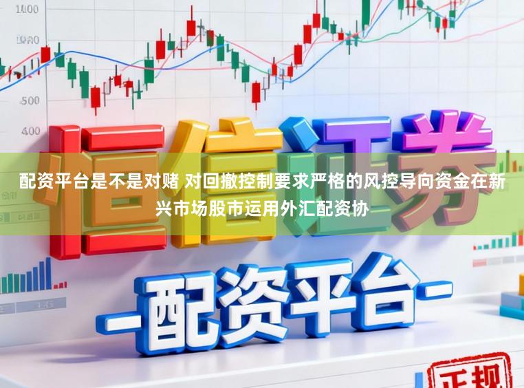 配资平台是不是对赌 对回撤控制要求严格的风控导向资金在新兴市场股市运用外汇配资协