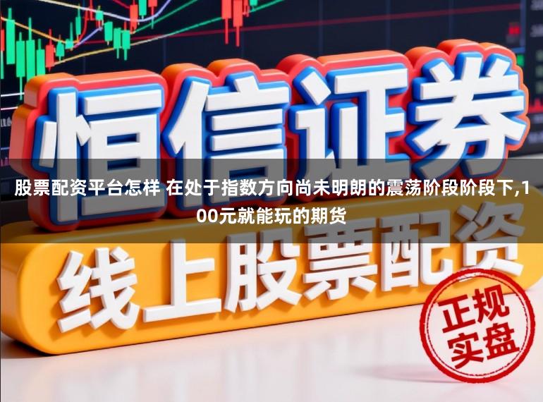 股票配资平台怎样 在处于指数方向尚未明朗的震荡阶段阶段下,100元就能玩的期货