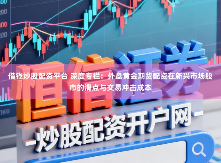 借钱炒股配资平台 深度专栏：外盘黄金期货配资在新兴市场股市的滑点与交易冲击成本