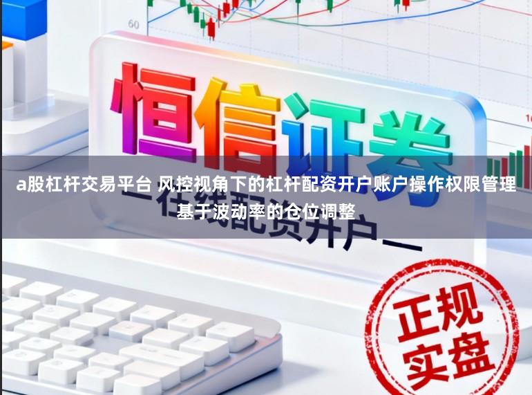 a股杠杆交易平台 风控视角下的杠杆配资开户账户操作权限管理基于波动率的仓位调整