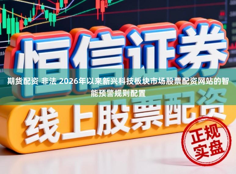 期货配资 非法 2026年以来新兴科技板块市场股票配资网站的智能预警规则配置