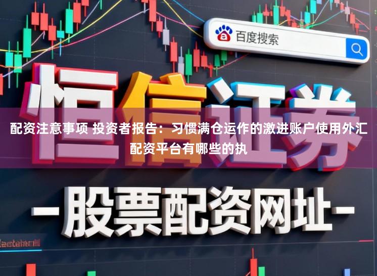 配资注意事项 投资者报告：习惯满仓运作的激进账户使用外汇配资平台有哪些的执