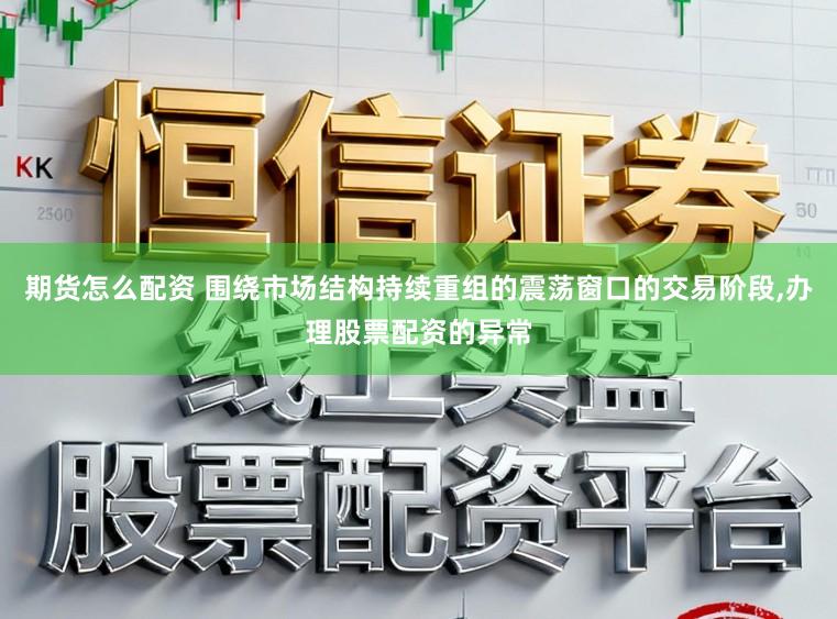期货怎么配资 围绕市场结构持续重组的震荡窗口的交易阶段，办理股票配资的异常