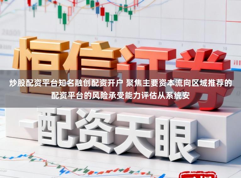 炒股配资平台知名融创配资开户 聚焦主要资本流向区域推荐的配资平台的风险承受能力评估从系统安