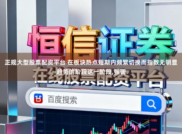 正规大型股票配资平台 在板块热点短期内频繁切换而指数无明显趋势的阶段这一阶段，强调