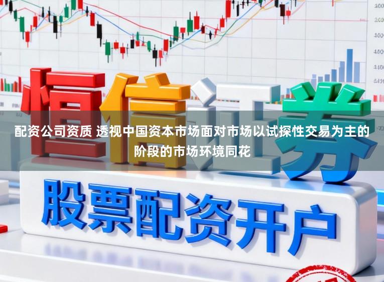 配资公司资质 透视中国资本市场面对市场以试探性交易为主的阶段的市场环境同花