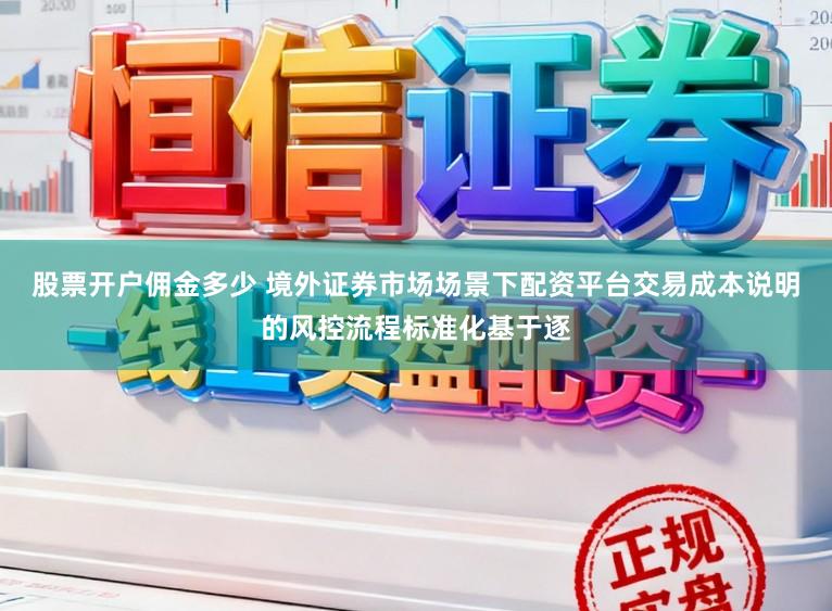股票开户佣金多少 境外证券市场场景下配资平台交易成本说明的风控流程标准化基于逐