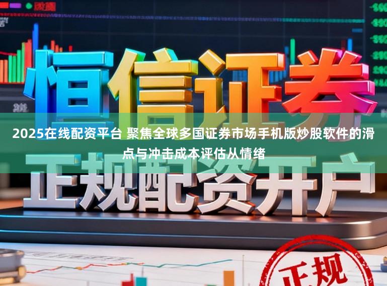 2025在线配资平台 聚焦全球多国证券市场手机版炒股软件的滑点与冲击成本评估从情绪