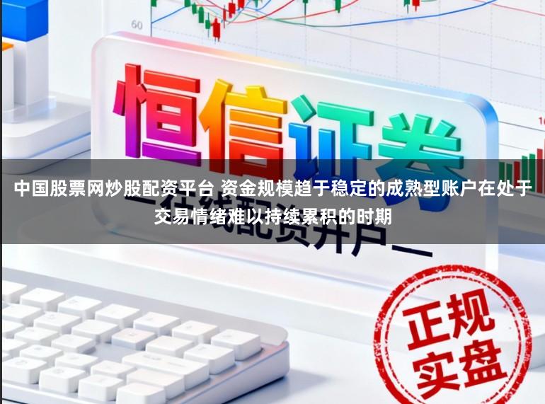中国股票网炒股配资平台 资金规模趋于稳定的成熟型账户在处于交易情绪难以持续累积的时期