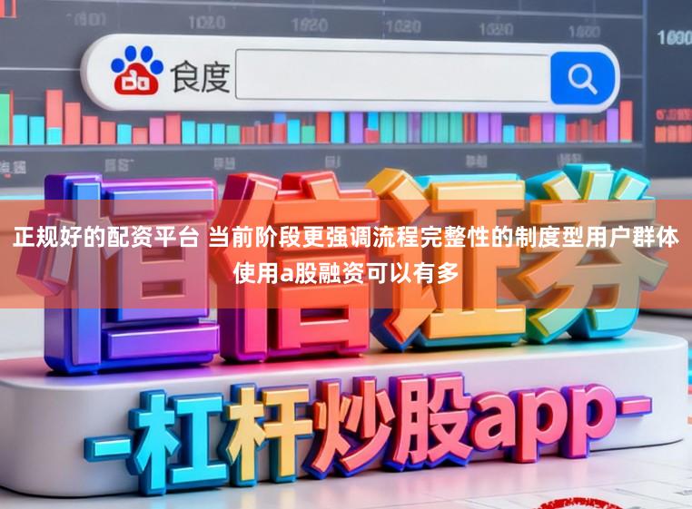 正规好的配资平台 当前阶段更强调流程完整性的制度型用户群体使用a股融资可以有多