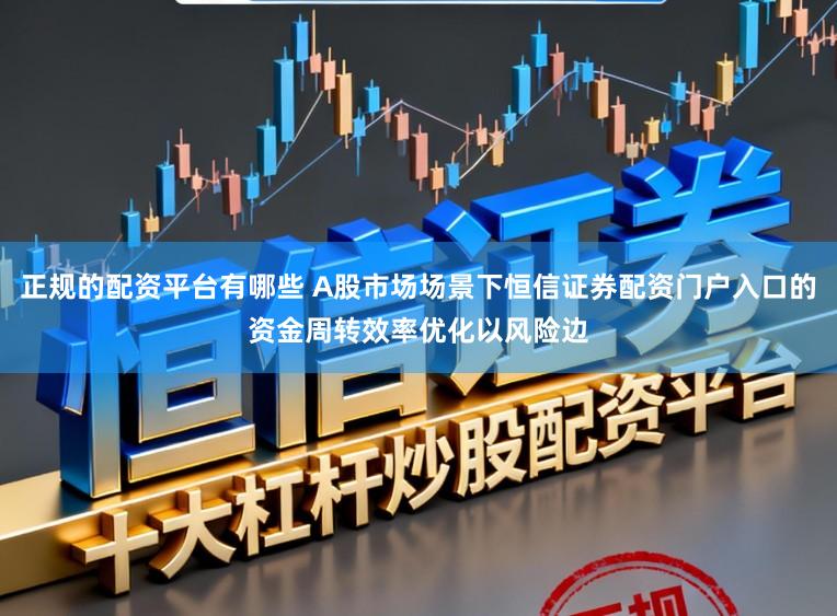 正规的配资平台有哪些 A股市场场景下恒信证券配资门户入口的资金周转效率优化以风险边