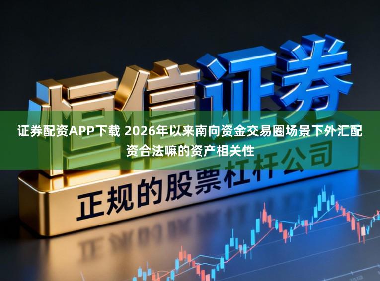 证券配资APP下载 2026年以来南向资金交易圈场景下外汇配资合法嘛的资产相关性